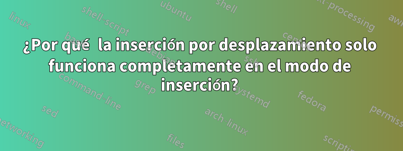 ¿Por qué la inserción por desplazamiento solo funciona completamente en el modo de inserción?