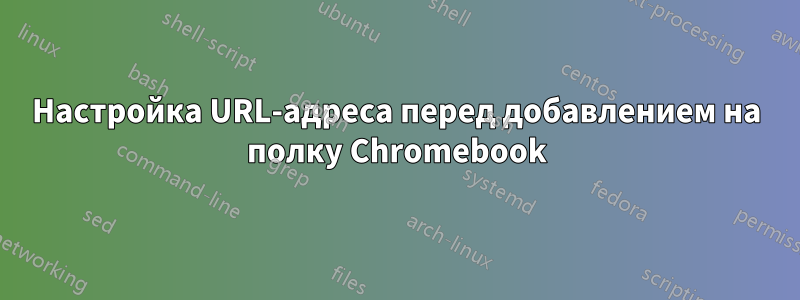 Настройка URL-адреса перед добавлением на полку Chromebook