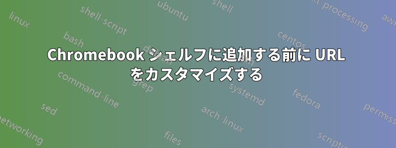 Chromebook シェルフに追加する前に URL をカスタマイズする