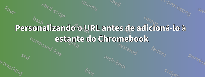 Personalizando o URL antes de adicioná-lo à estante do Chromebook