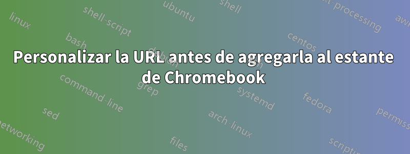 Personalizar la URL antes de agregarla al estante de Chromebook