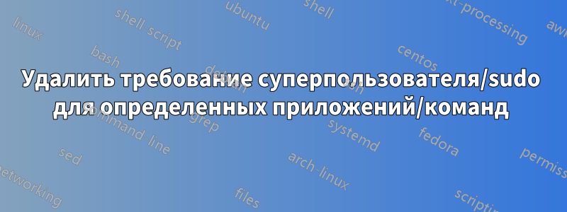 Удалить требование суперпользователя/sudo для определенных приложений/команд