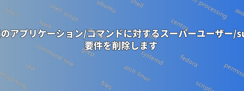 特定のアプリケーション/コマンドに対するスーパーユーザー/sudo 要件を削除します