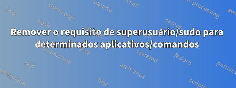 Remover o requisito de superusuário/sudo para determinados aplicativos/comandos