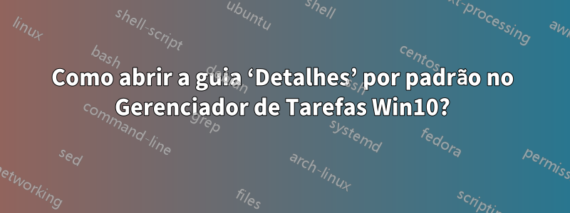 Como abrir a guia ‘Detalhes’ por padrão no Gerenciador de Tarefas Win10?