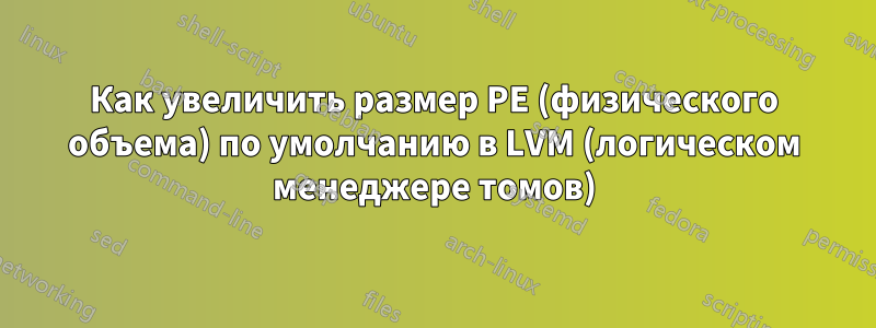 Как увеличить размер PE (физического объема) по умолчанию в LVM (логическом менеджере томов)