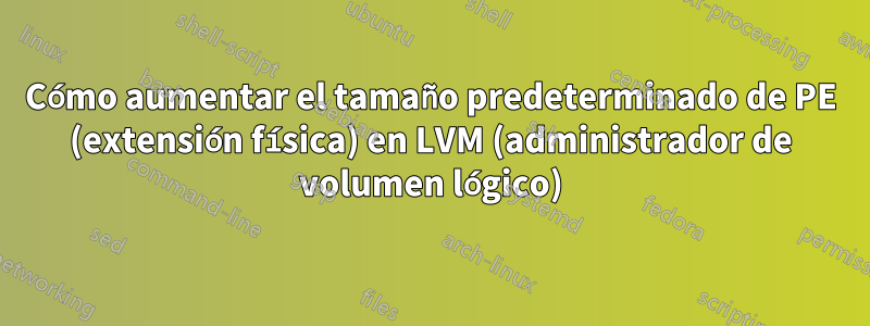 Cómo aumentar el tamaño predeterminado de PE (extensión física) en LVM (administrador de volumen lógico)