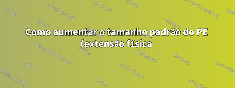 Como aumentar o tamanho padrão do PE (extensão física) no LVM (gerenciador de volume lógico)