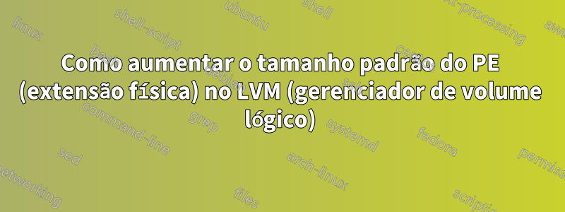 Como aumentar o tamanho padrão do PE (extensão física) no LVM (gerenciador de volume lógico)