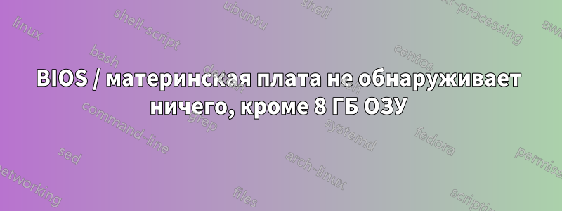 BIOS / материнская плата не обнаруживает ничего, кроме 8 ГБ ОЗУ