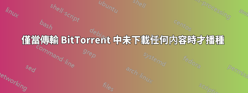 僅當傳輸 BitTorrent 中未下載任何內容時才播種