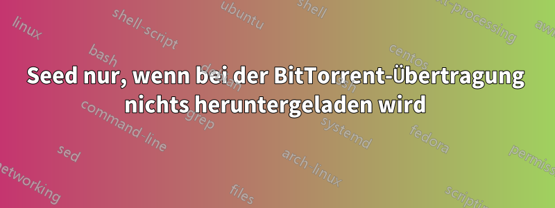 Seed nur, wenn bei der BitTorrent-Übertragung nichts heruntergeladen wird