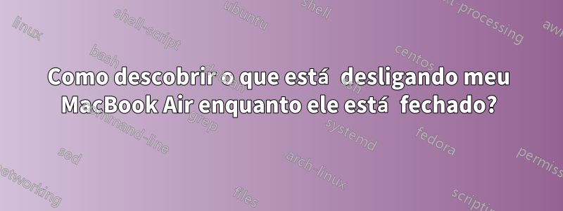 Como descobrir o que está desligando meu MacBook Air enquanto ele está fechado?