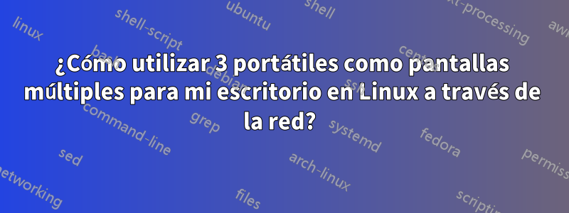 ¿Cómo utilizar 3 portátiles como pantallas múltiples para mi escritorio en Linux a través de la red? 