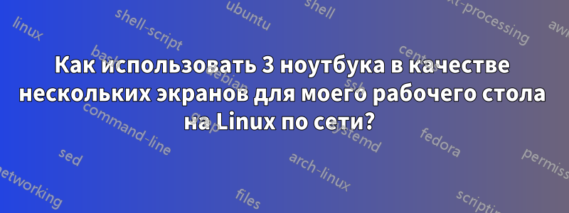 Как использовать 3 ноутбука в качестве нескольких экранов для моего рабочего стола на Linux по сети? 