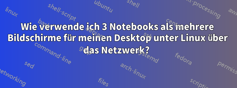 Wie verwende ich 3 Notebooks als mehrere Bildschirme für meinen Desktop unter Linux über das Netzwerk? 