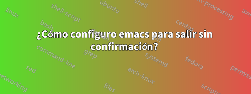 ¿Cómo configuro emacs para salir sin confirmación?