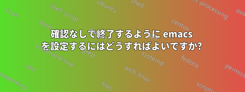 確認なしで終了するように emacs を設定するにはどうすればよいですか?