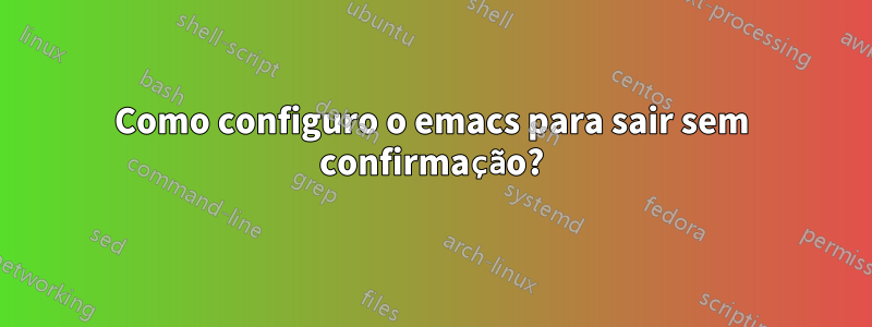 Como configuro o emacs para sair sem confirmação?