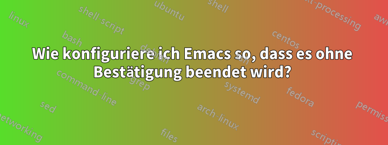 Wie konfiguriere ich Emacs so, dass es ohne Bestätigung beendet wird?