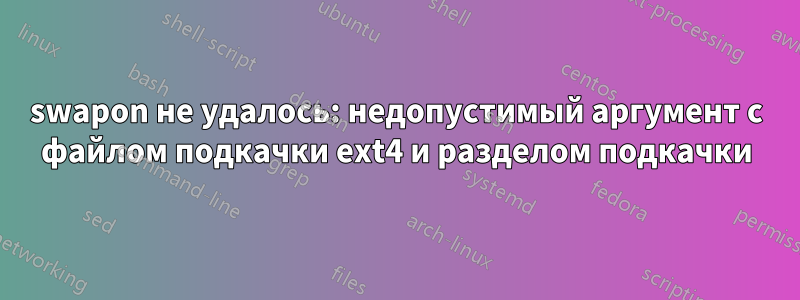 swapon не удалось: недопустимый аргумент с файлом подкачки ext4 и разделом подкачки