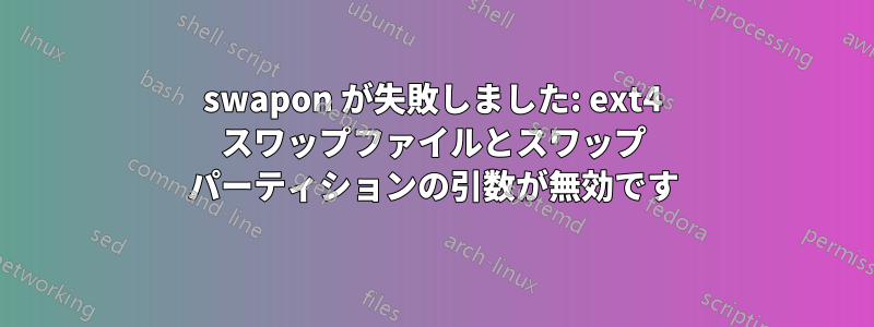 swapon が失敗しました: ext4 スワップファイルとスワップ パーティションの引数が無効です