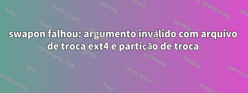 swapon falhou: argumento inválido com arquivo de troca ext4 e partição de troca