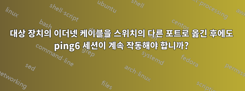 대상 장치의 이더넷 케이블을 스위치의 다른 포트로 옮긴 후에도 ping6 세션이 계속 작동해야 합니까?