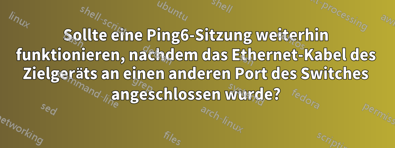 Sollte eine Ping6-Sitzung weiterhin funktionieren, nachdem das Ethernet-Kabel des Zielgeräts an einen anderen Port des Switches angeschlossen wurde?