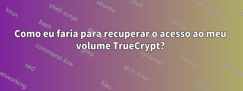 Como eu faria para recuperar o acesso ao meu volume TrueCrypt?