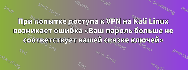 При попытке доступа к VPN на Kali Linux возникает ошибка «Ваш пароль больше не соответствует вашей связке ключей»