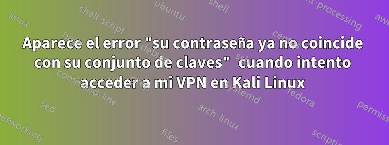 Aparece el error "su contraseña ya no coincide con su conjunto de claves" cuando intento acceder a mi VPN en Kali Linux