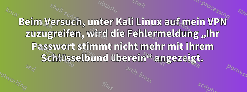 Beim Versuch, unter Kali Linux auf mein VPN zuzugreifen, wird die Fehlermeldung „Ihr Passwort stimmt nicht mehr mit Ihrem Schlüsselbund überein“ angezeigt.