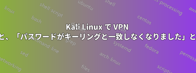 Kali Linux で VPN にアクセスしようとすると、「パスワードがキーリングと一致しなくなりました」というエラーが表示される