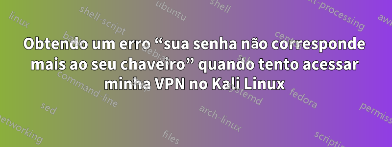 Obtendo um erro “sua senha não corresponde mais ao seu chaveiro” quando tento acessar minha VPN no Kali Linux