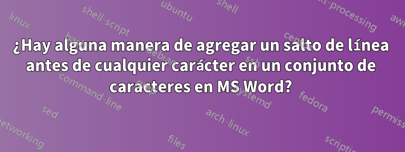 ¿Hay alguna manera de agregar un salto de línea antes de cualquier carácter en un conjunto de caracteres en MS Word?