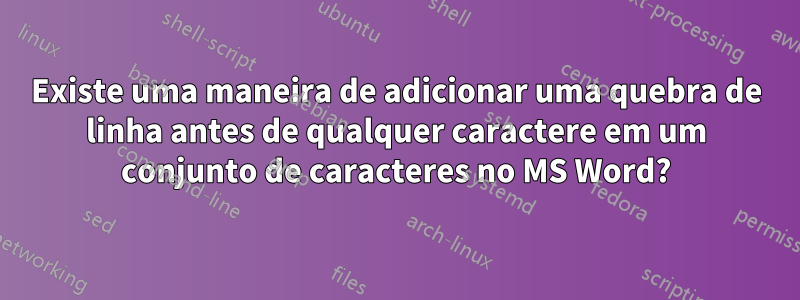 Existe uma maneira de adicionar uma quebra de linha antes de qualquer caractere em um conjunto de caracteres no MS Word?