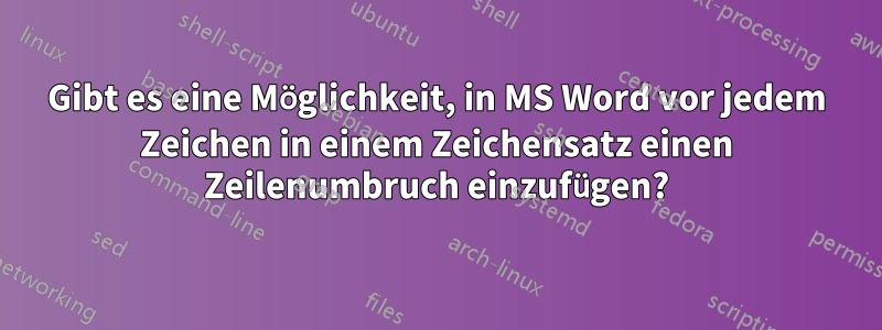 Gibt es eine Möglichkeit, in MS Word vor jedem Zeichen in einem Zeichensatz einen Zeilenumbruch einzufügen?