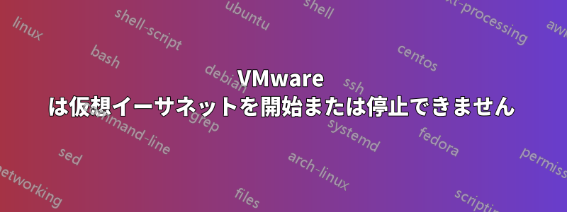 VMware は仮想イーサネットを開始または停止できません