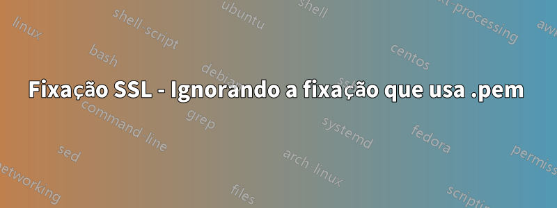 Fixação SSL - Ignorando a fixação que usa .pem