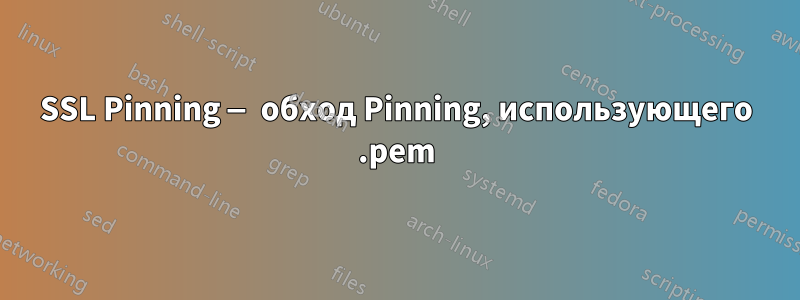 SSL Pinning — обход Pinning, использующего .pem