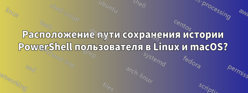 Расположение пути сохранения истории PowerShell пользователя в Linux и macOS?