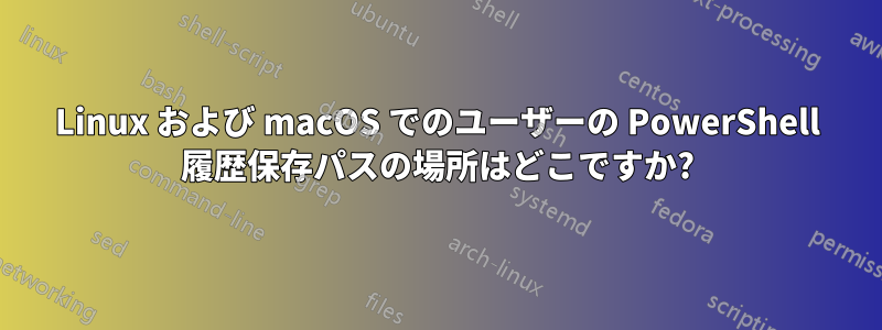 Linux および macOS でのユーザーの PowerShell 履歴保存パスの場所はどこですか?