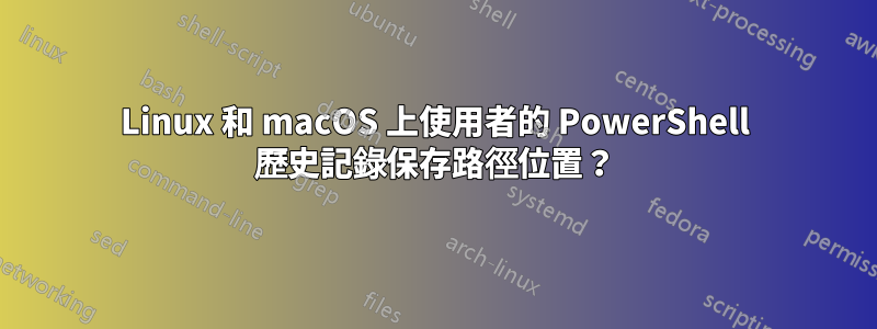 Linux 和 macOS 上使用者的 PowerShell 歷史記錄保存路徑位置？