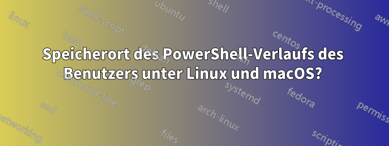 Speicherort des PowerShell-Verlaufs des Benutzers unter Linux und macOS?