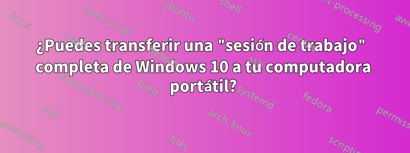 ¿Puedes transferir una "sesión de trabajo" completa de Windows 10 a tu computadora portátil?