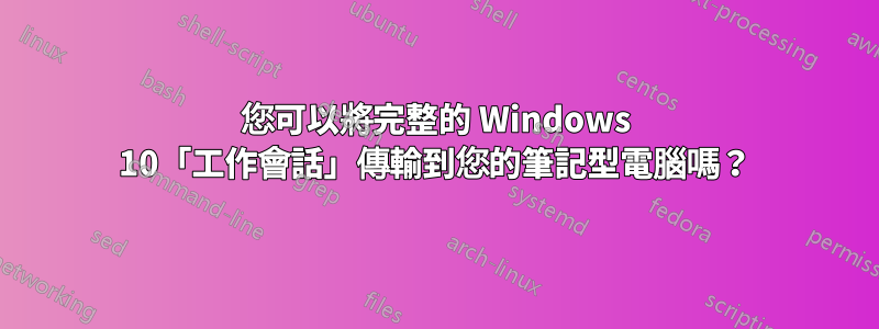 您可以將完整的 Windows 10「工作會話」傳輸到您的筆記型電腦嗎？