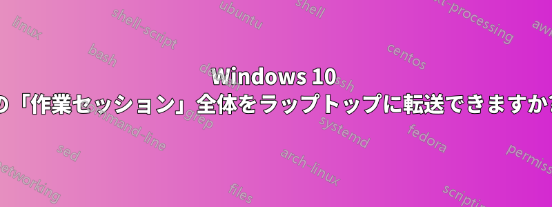 Windows 10 の「作業セッション」全体をラップトップに転送できますか?