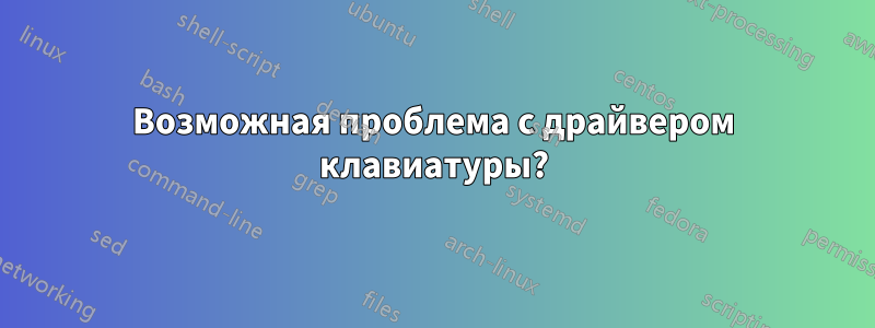 Возможная проблема с драйвером клавиатуры?