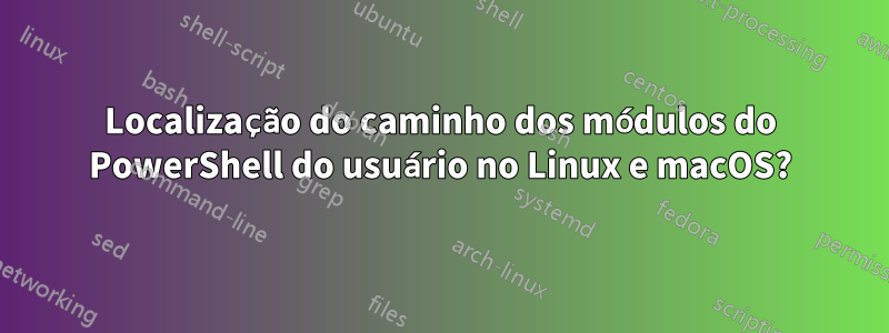 Localização do caminho dos módulos do PowerShell do usuário no Linux e macOS?